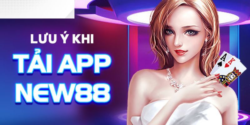 Một số lưu ý khi tiến hành tải app New88