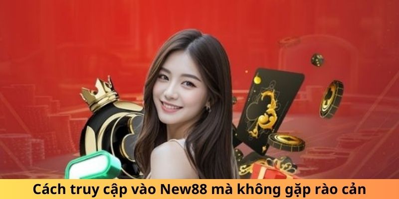 Cách truy cập vào New88 không bị chặn chuẩn nhất